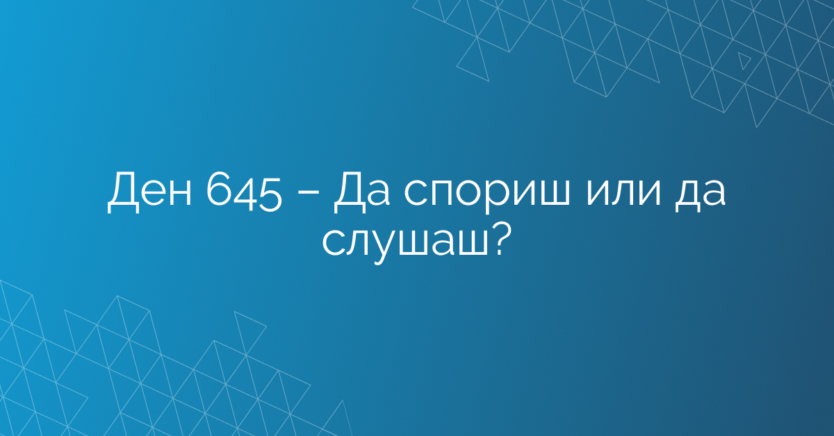 Ден 645 – Да спориш или да слушаш?