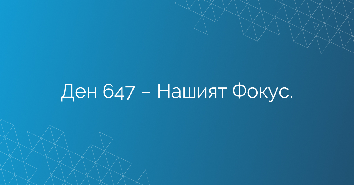 Ден 647 – Нашият Фокус.