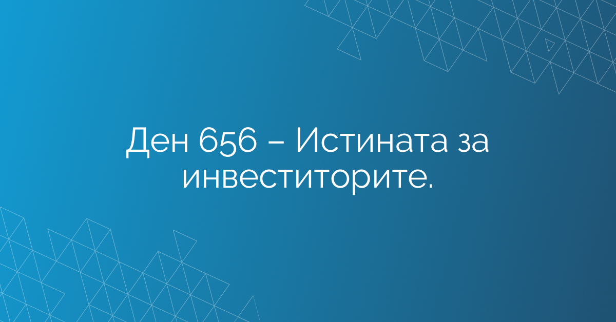 Ден 656 – Истината за инвеститорите.