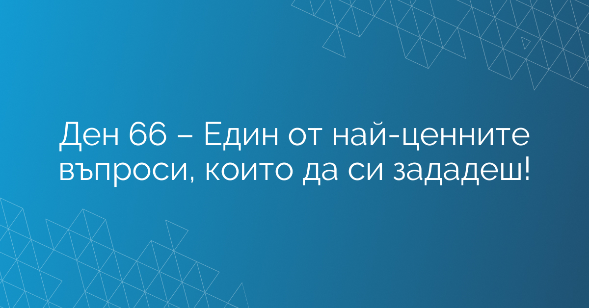 Ден 66 – Един от най-ценните въпроси, които да си зададеш!