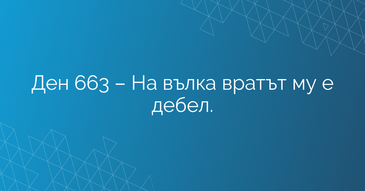 Ден 663 – На вълка вратът му е дебел.