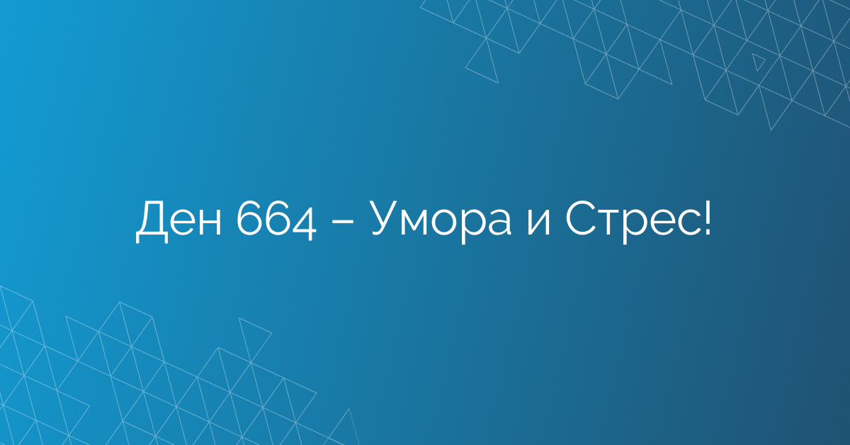 Ден 664 – Умора и Стрес!