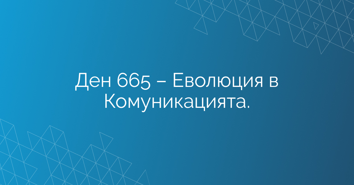 Ден 665 – Еволюция в Комуникацията.