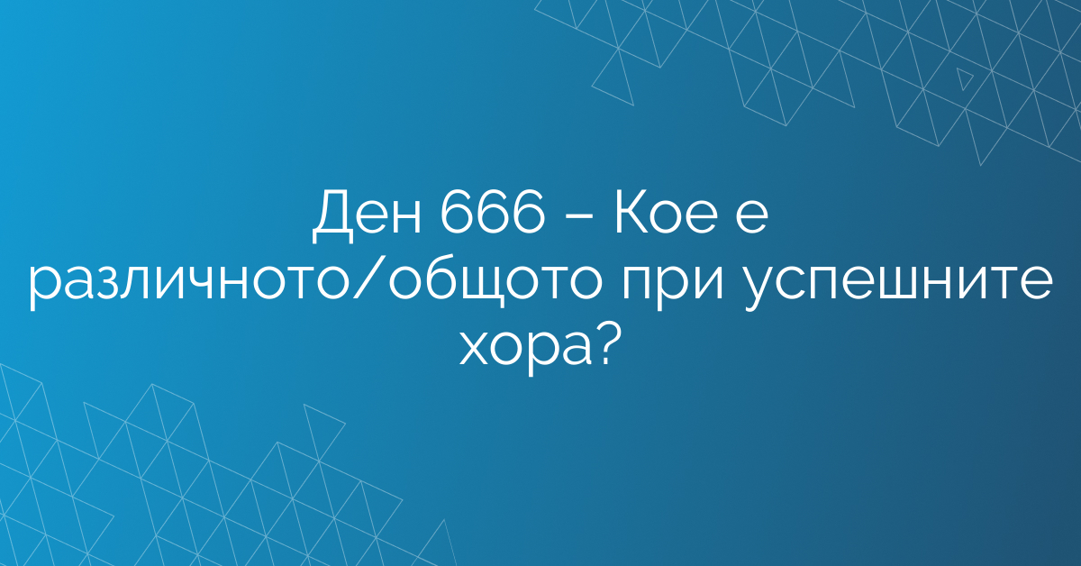 Ден 666 – Кое е различното/общото при успешните хора?