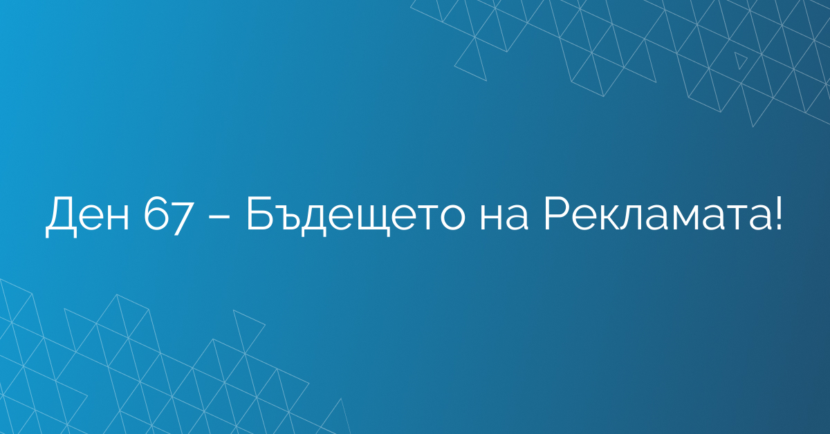 Ден 67 – Бъдещето на Рекламата!