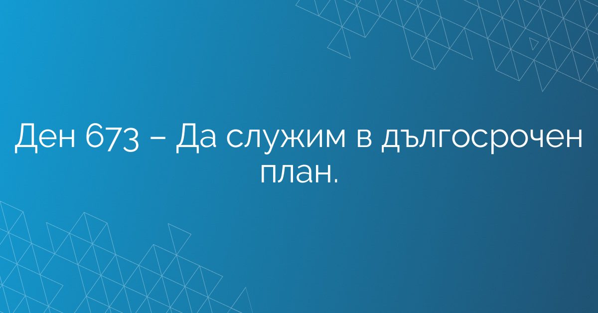 Ден 673 – Да служим в дългосрочен план.