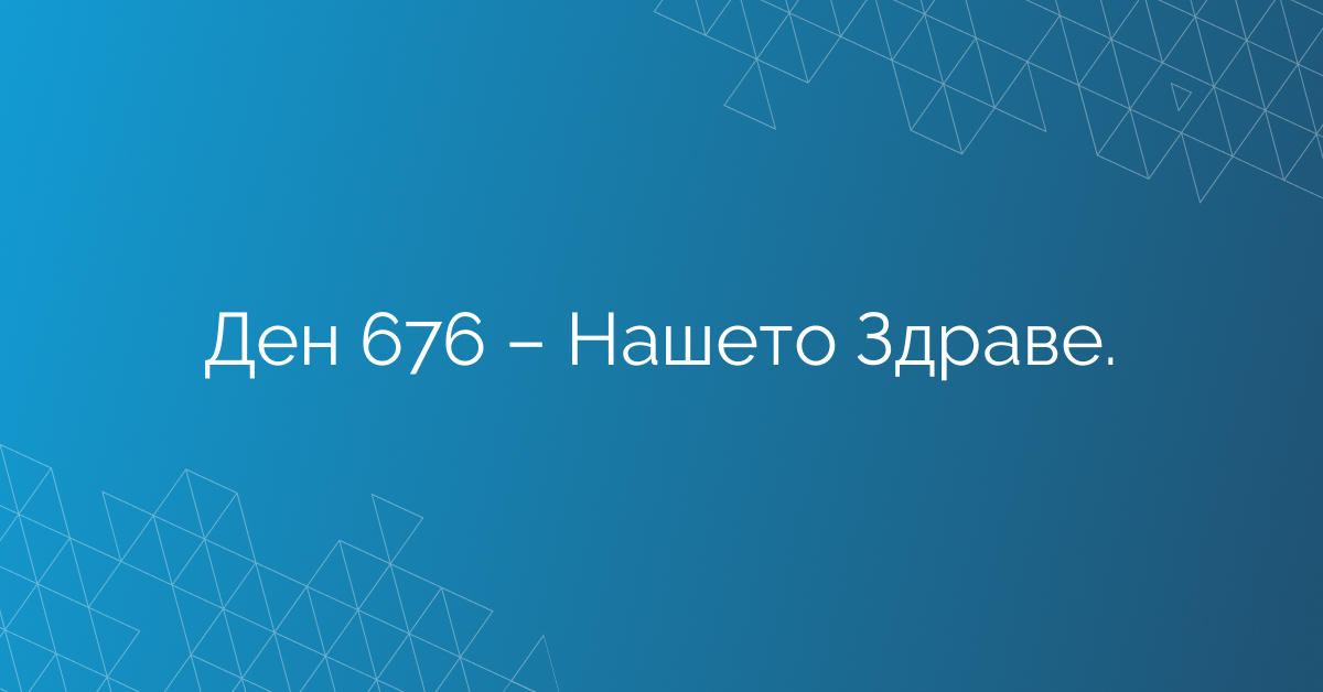 Ден 676 – Нашето Здраве.