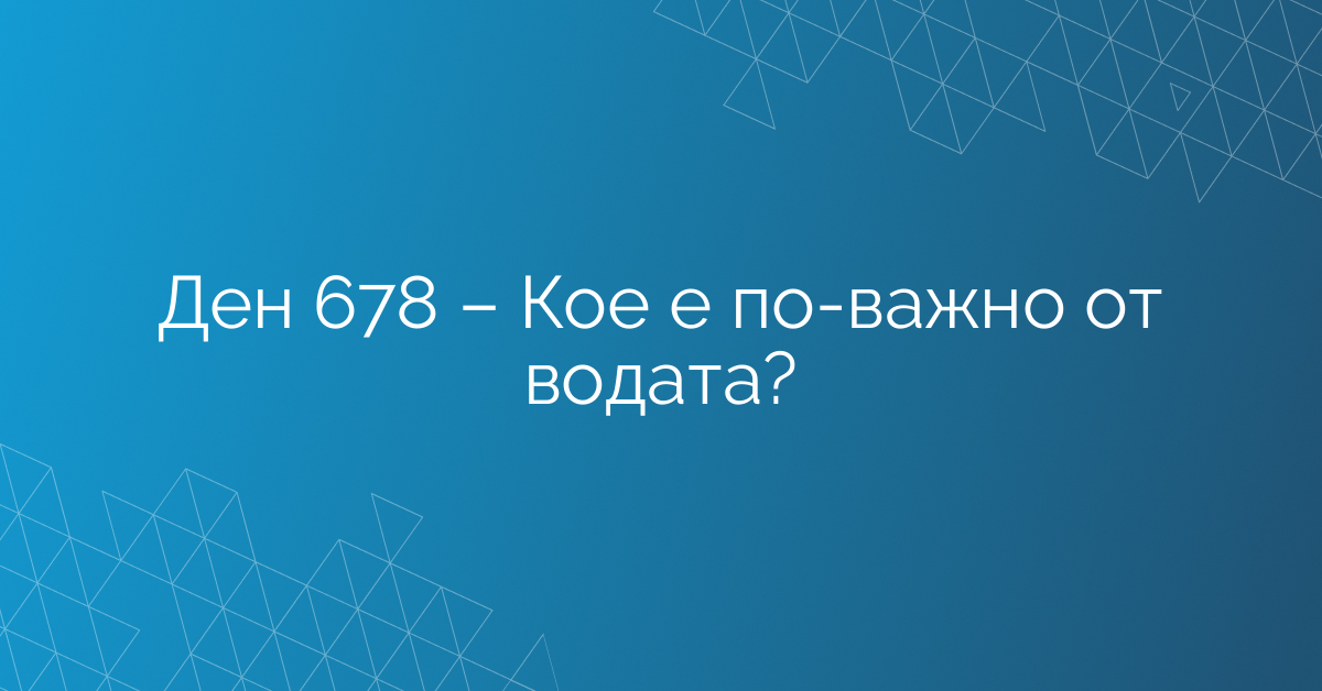 Ден 678 – Кое е по-важно от водата?