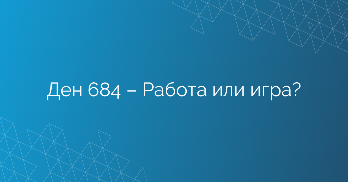 Ден 684 – Работа или игра?