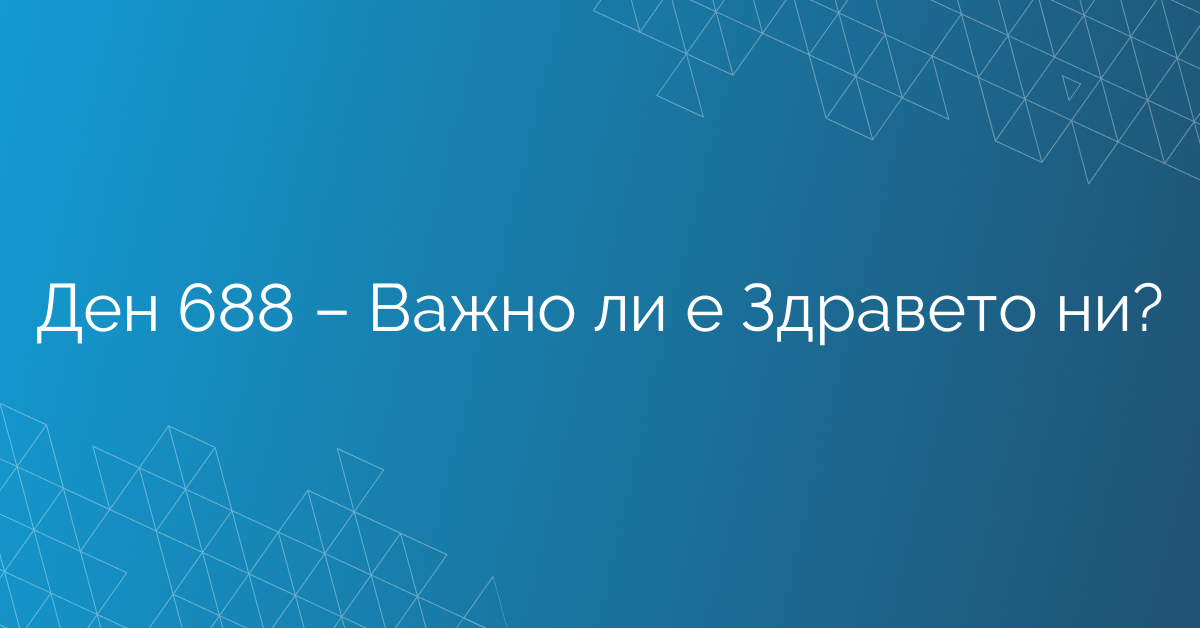 Ден 688 – Важно ли е Здравето ни?