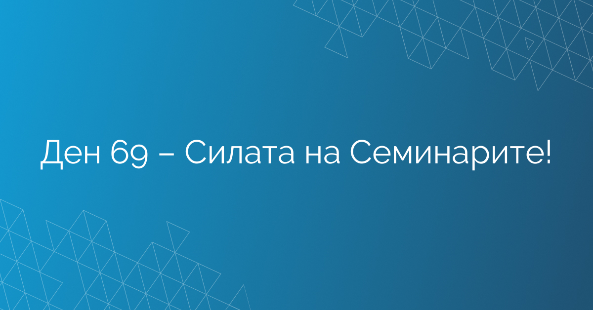 Ден 69 – Силата на Семинарите!