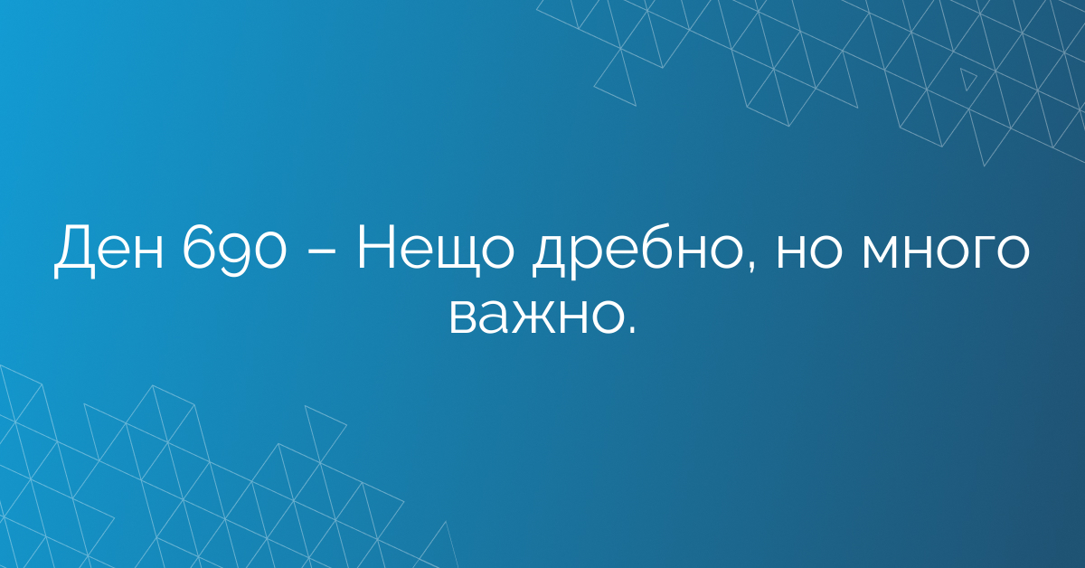 Ден 690 – Нещо дребно, но много важно.