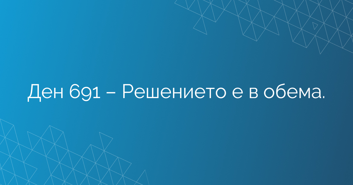 Ден 691 – Решението е в обема.