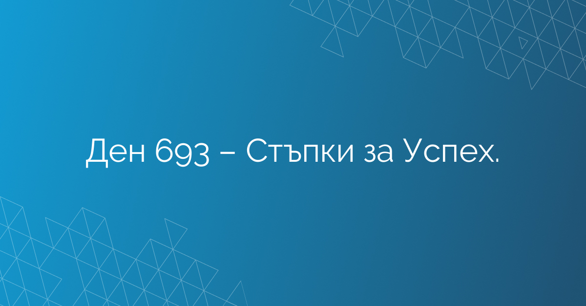 Ден 693 – Стъпки за Успех.