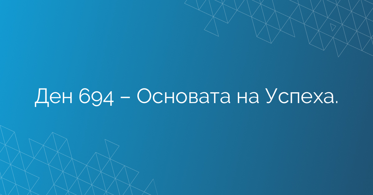 Ден 694 – Основата на Успеха.