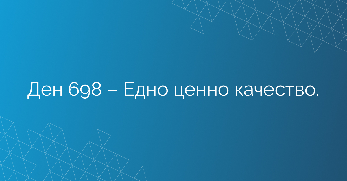 Ден 698 – Едно ценно качество.