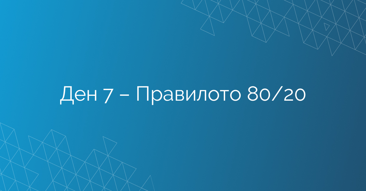 Ден 7 – Правилото 80/20
