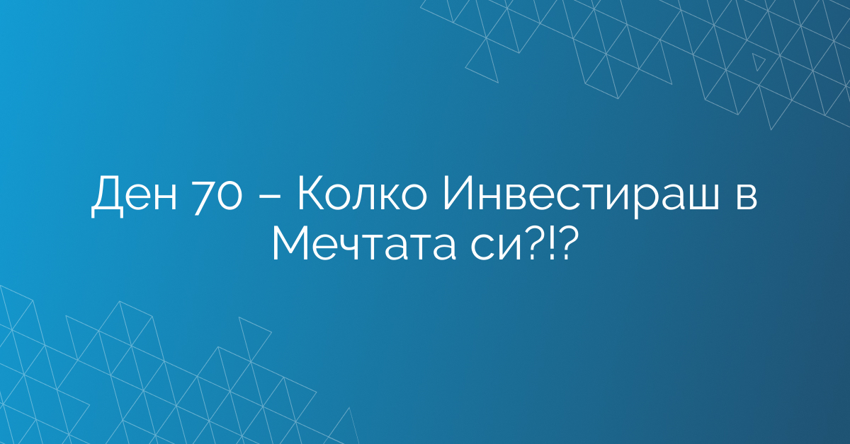 Ден 70 – Колко Инвестираш в Мечтата си?!?