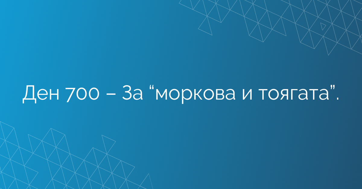 Ден 700 – За “моркова и тоягата”.