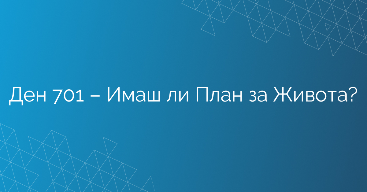 Ден 701 – Имаш ли План за Живота?