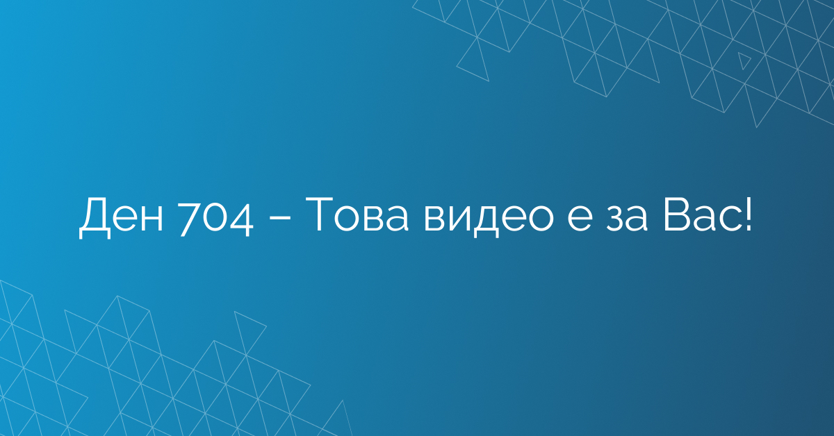 Ден 704 – Това видео е за Вас!