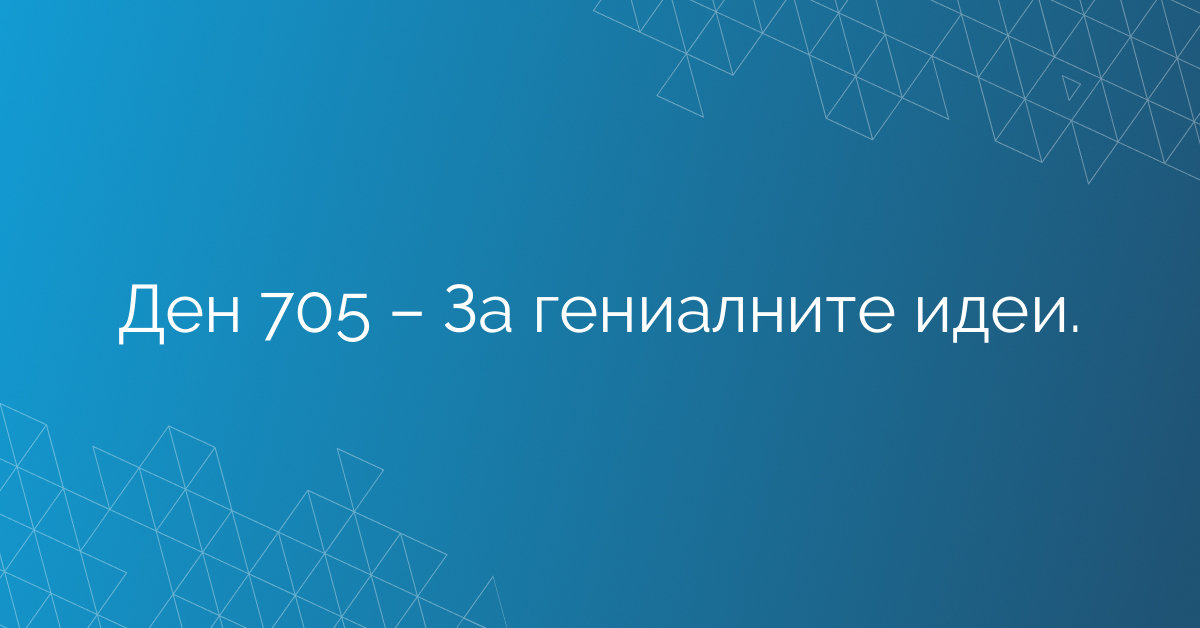 Ден 705 – За гениалните идеи.