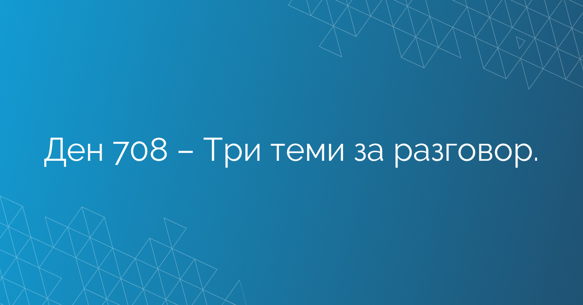 Ден 708 – Три теми за разговор.