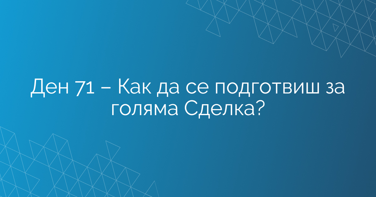 Ден 71 – Как да се подготвиш за голяма Сделка?