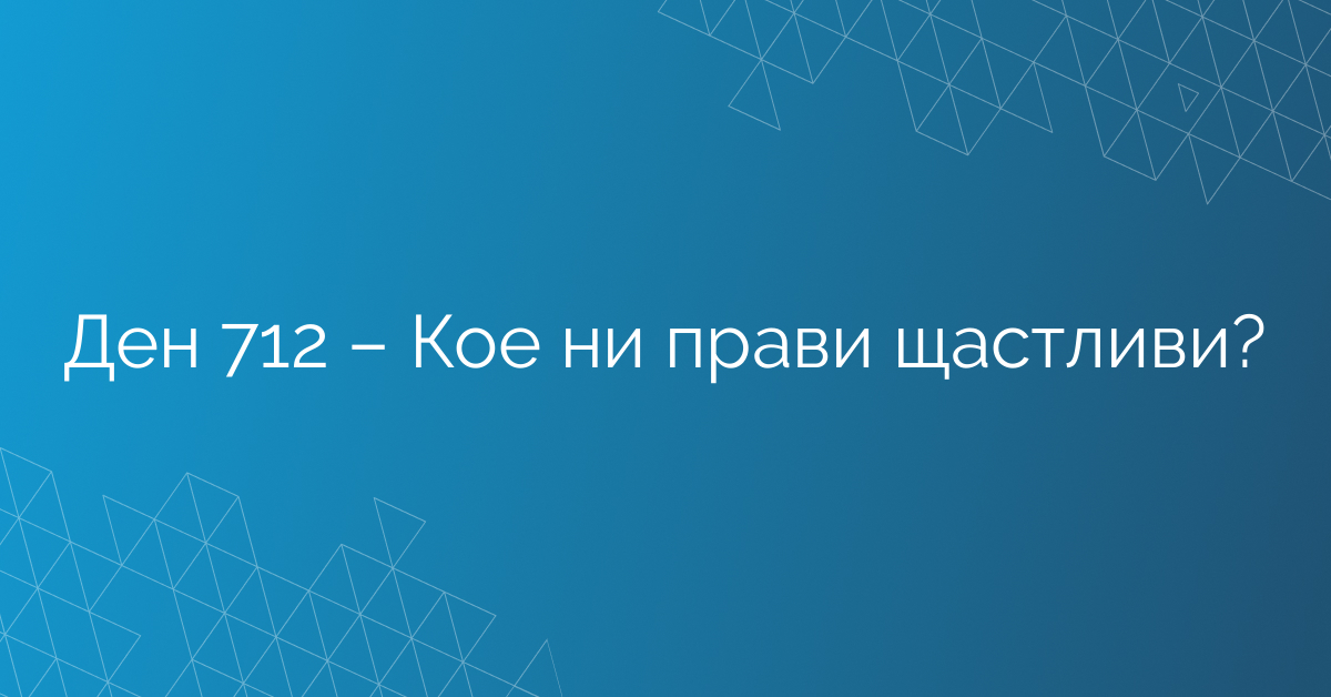 Ден 712 – Кое ни прави щастливи?