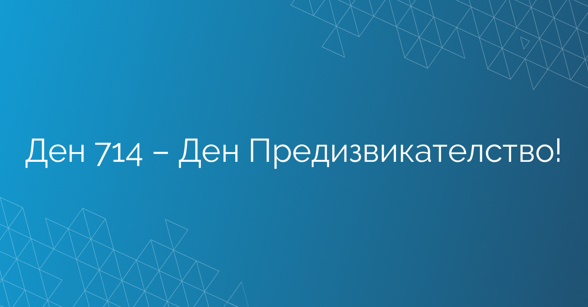 Ден 714 – Ден Предизвикателство!