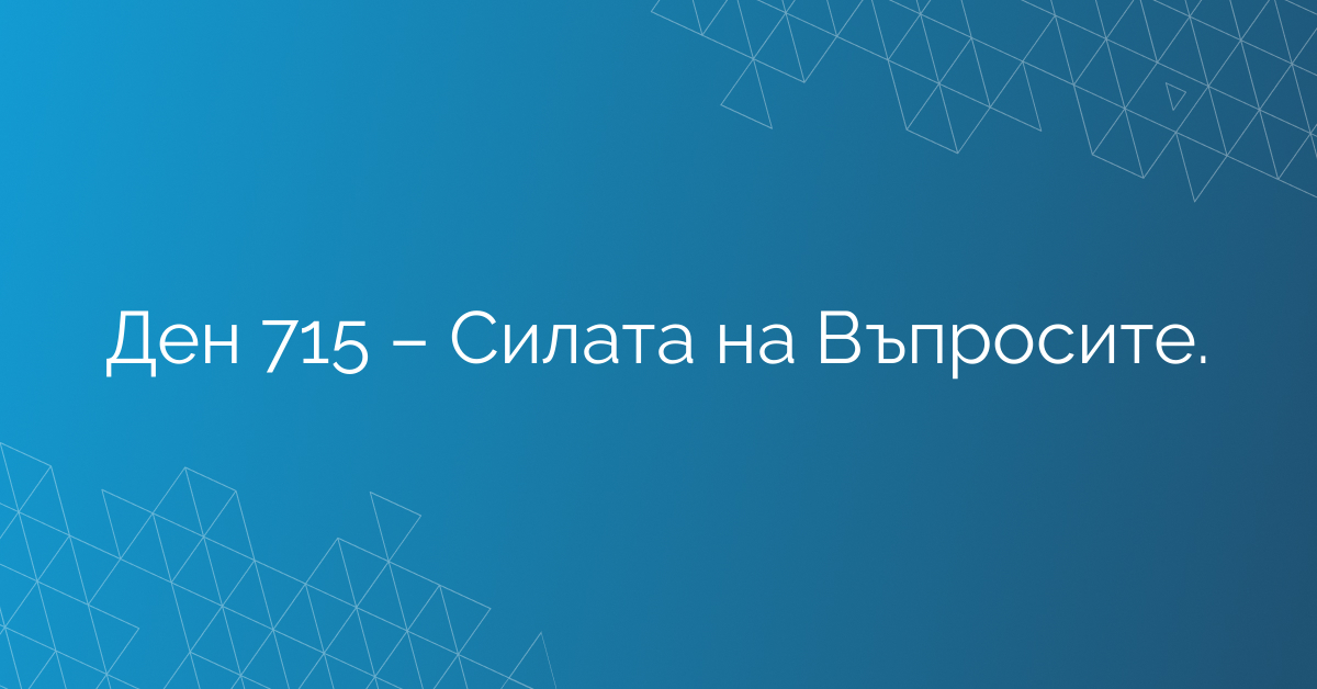Ден 715 – Силата на Въпросите.