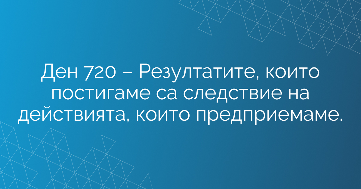 Ден 720 – Резултатите, които постигаме са следствие на действията, които предприемаме.