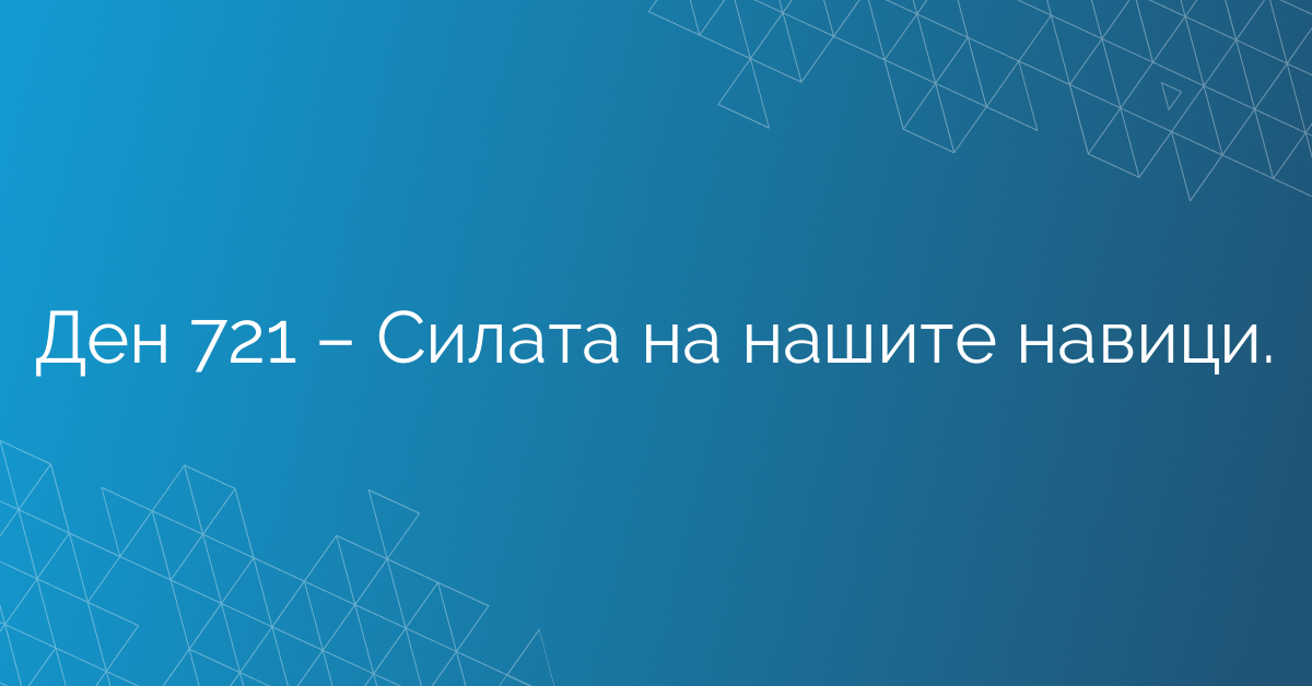 Ден 721 – Силата на нашите навици.