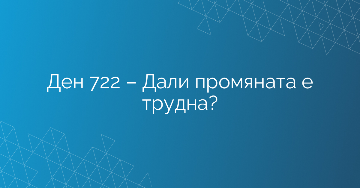 Ден 722 – Дали промяната е трудна?