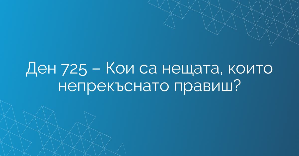 Ден 725 – Кои са нещата, които непрекъснато правиш?