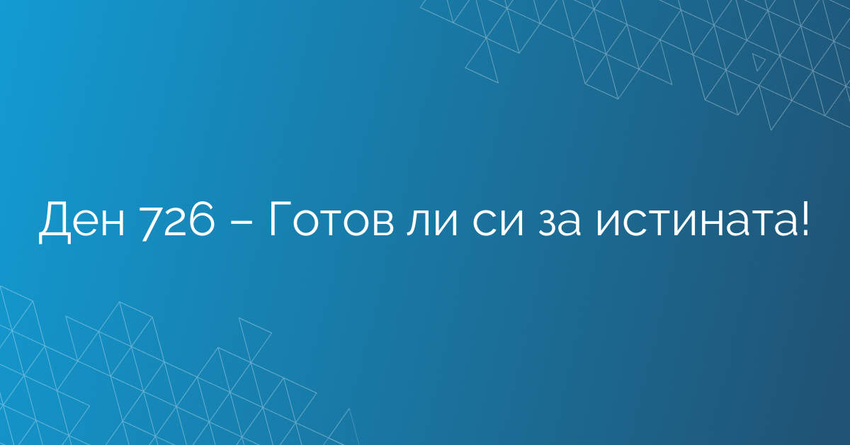 Ден 726 – Готов ли си за истината!
