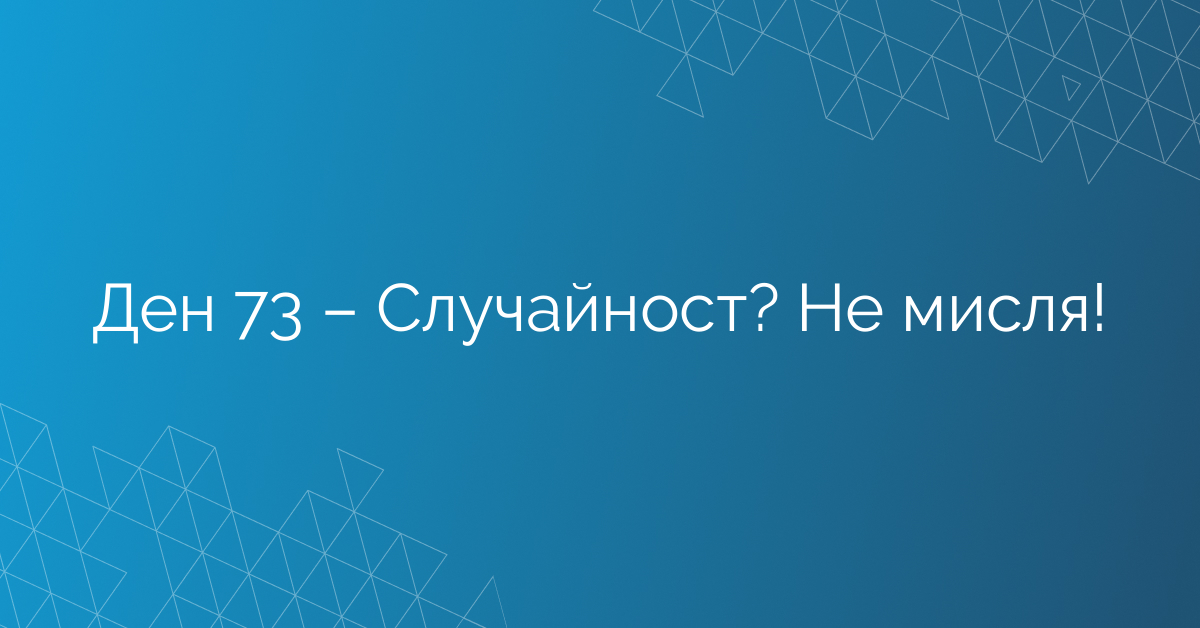 Ден 73 – Случайност? Не мисля!