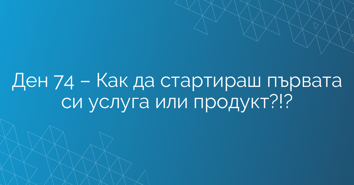 Ден 74 – Как да стартираш първата си услуга или продукт?!?