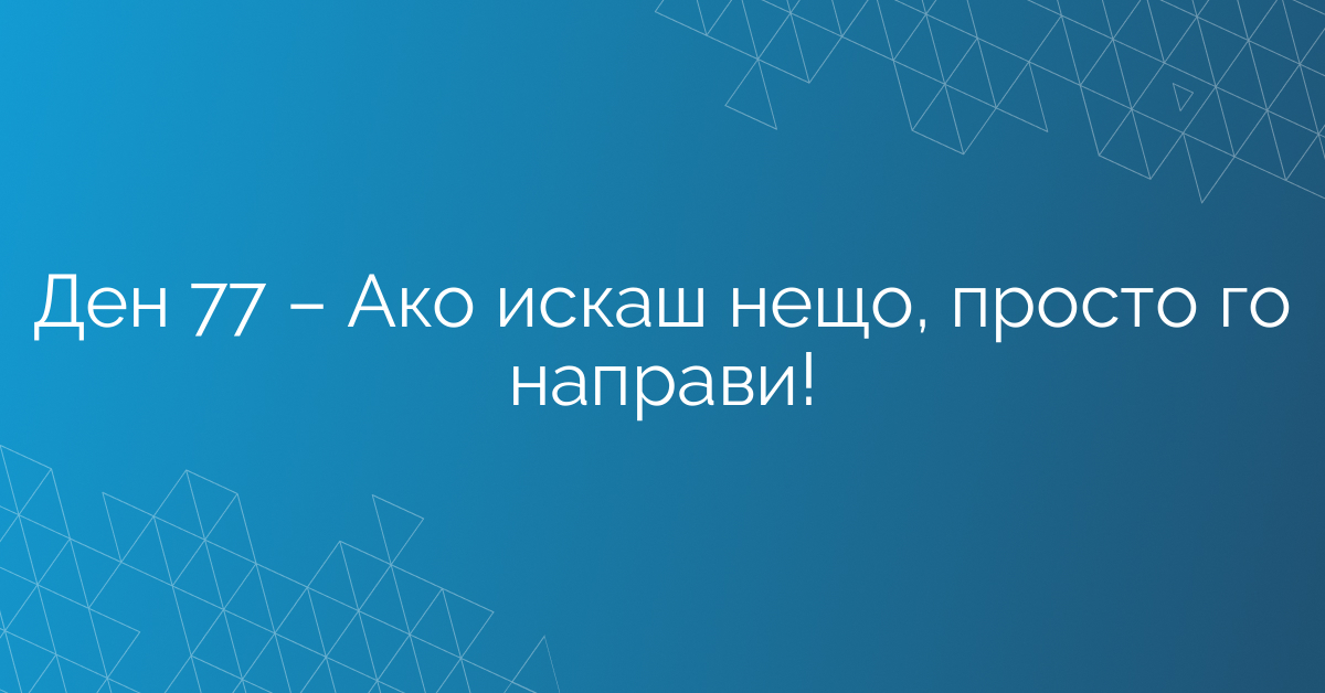 Ден 77 – Ако искаш нещо, просто го направи!
