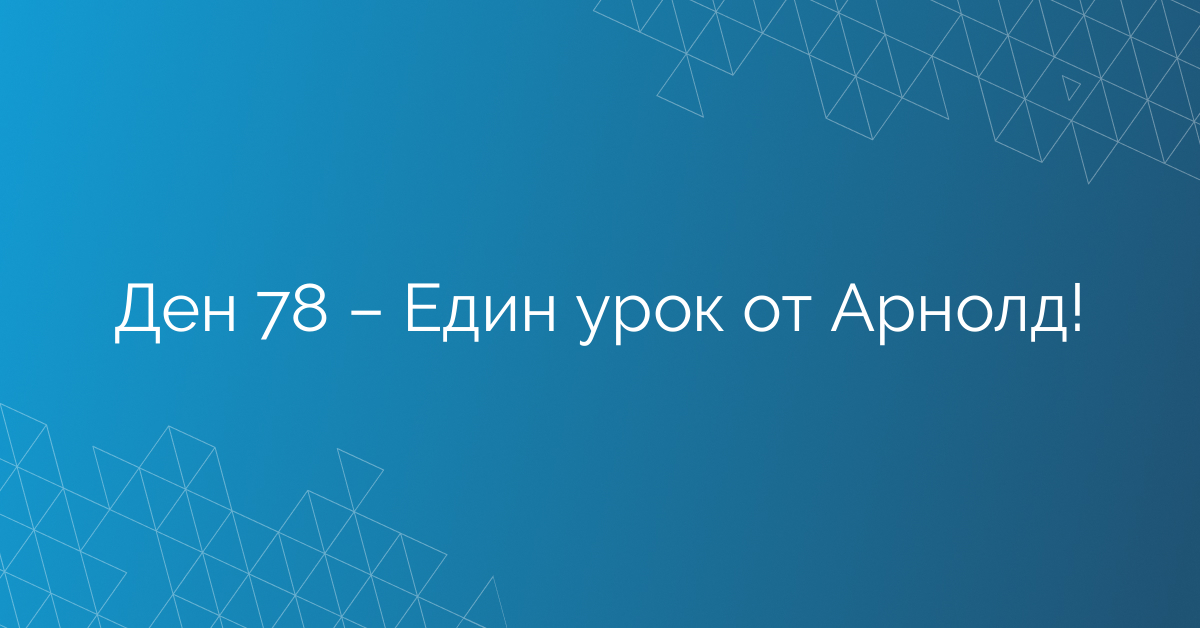 Ден 78 – Един урок от Арнолд!