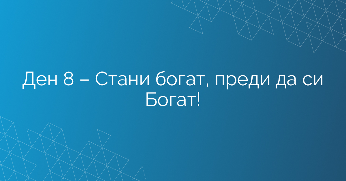 Ден 8 – Стани богат, преди да си Богат!