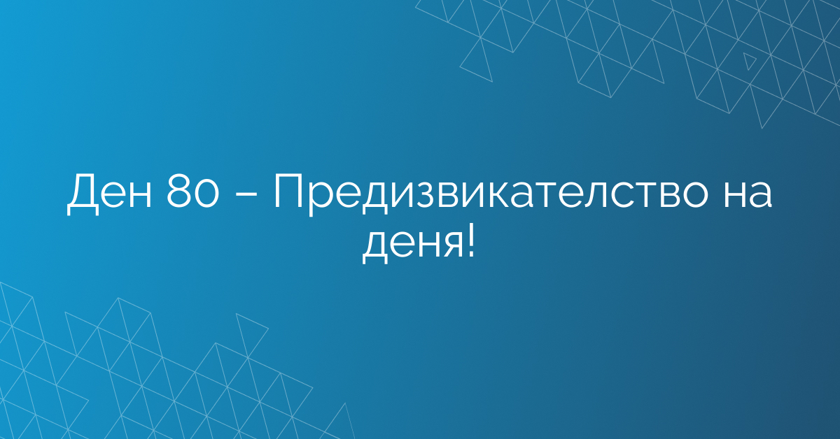 Ден 80 – Предизвикателство на деня!