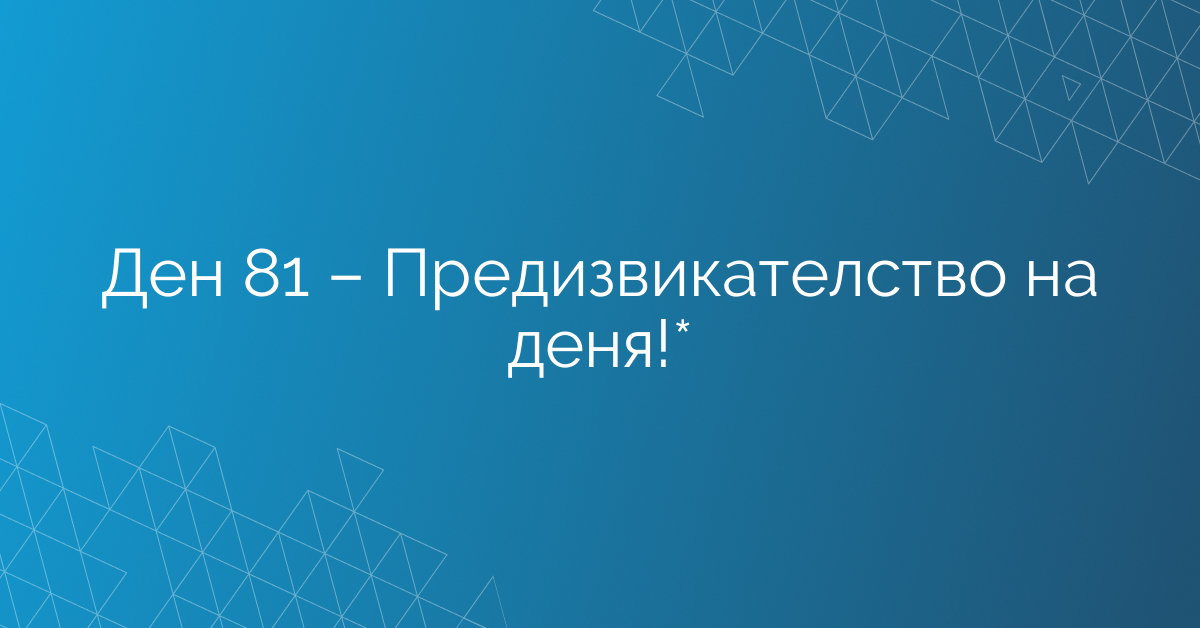 Ден 81 – Предизвикателство на деня!*