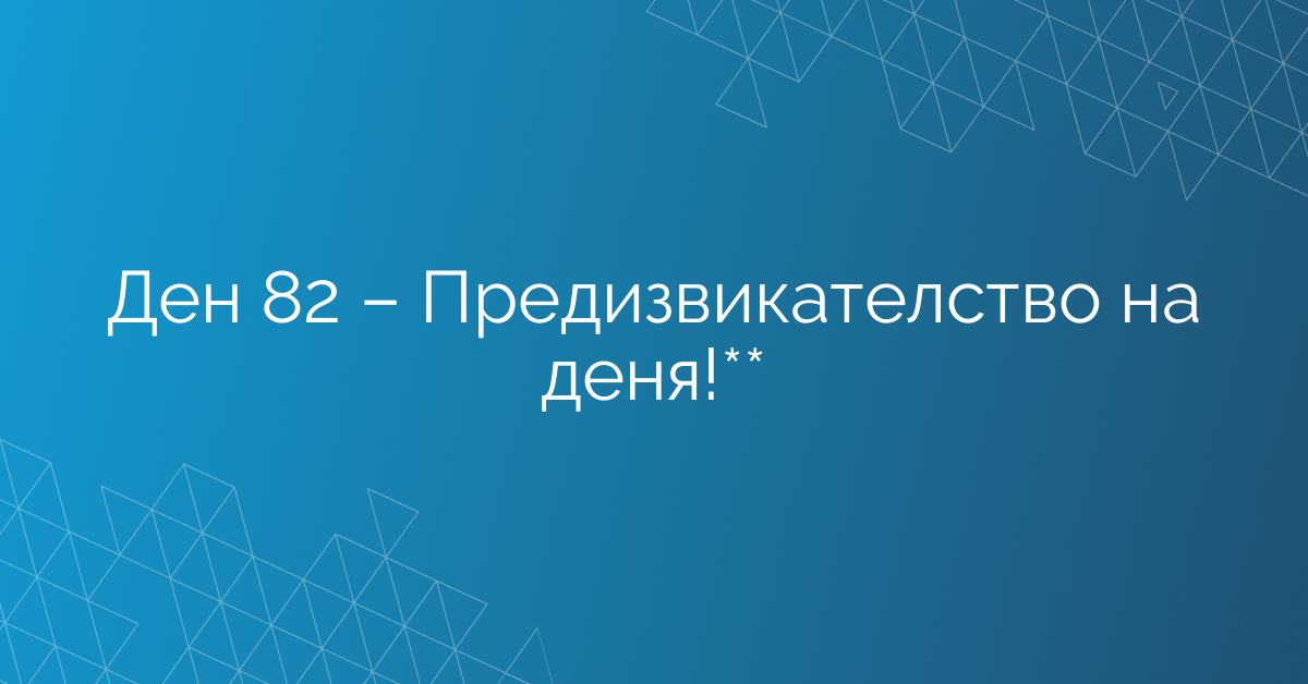 Ден 82 – Предизвикателство на деня!**