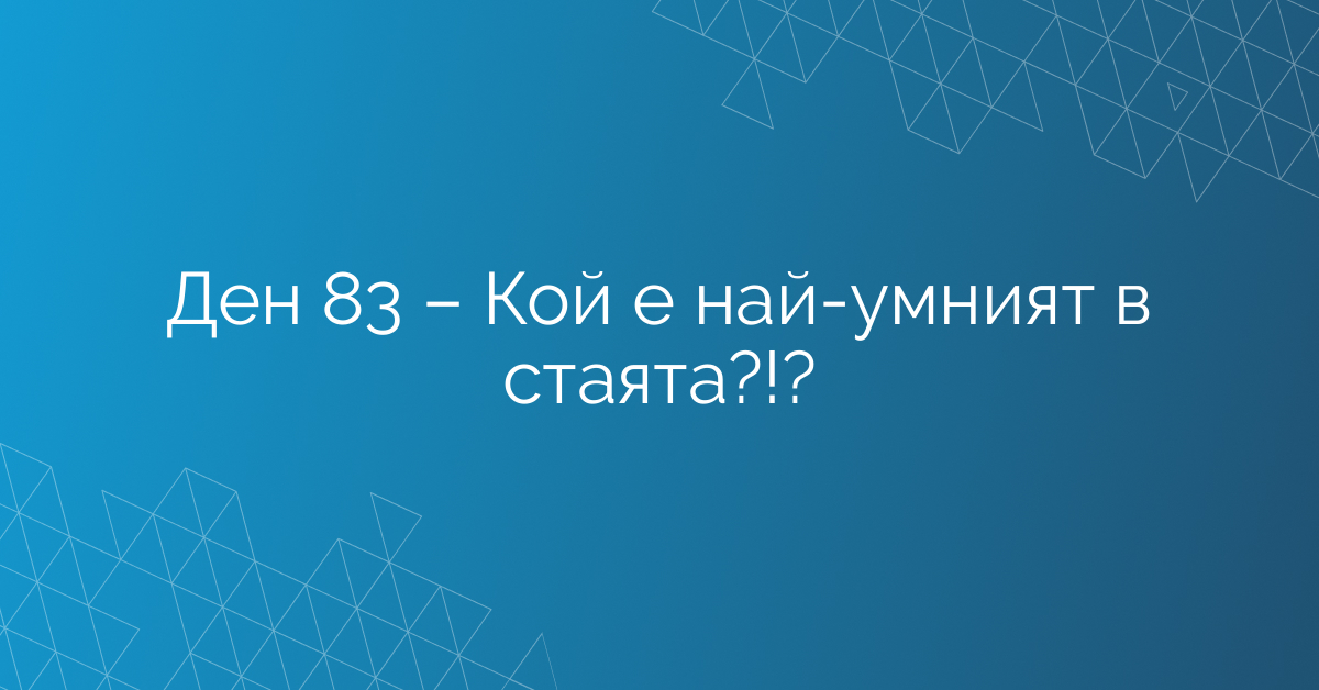 Ден 83 – Кой е най-умният в стаята?!?