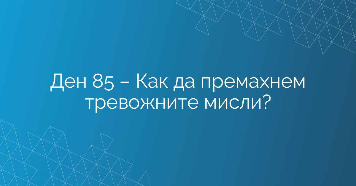 Ден 85 – Как да премахнем тревожните мисли?