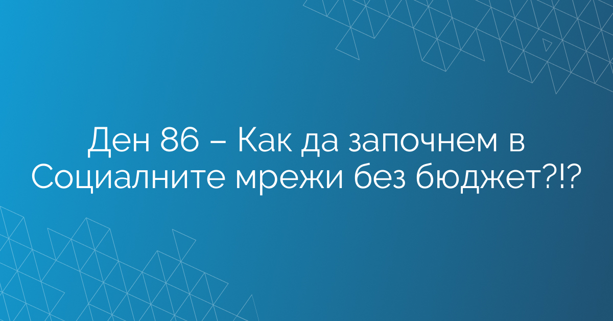 Ден 86 – Как да започнем в Социалните мрежи без бюджет?!?