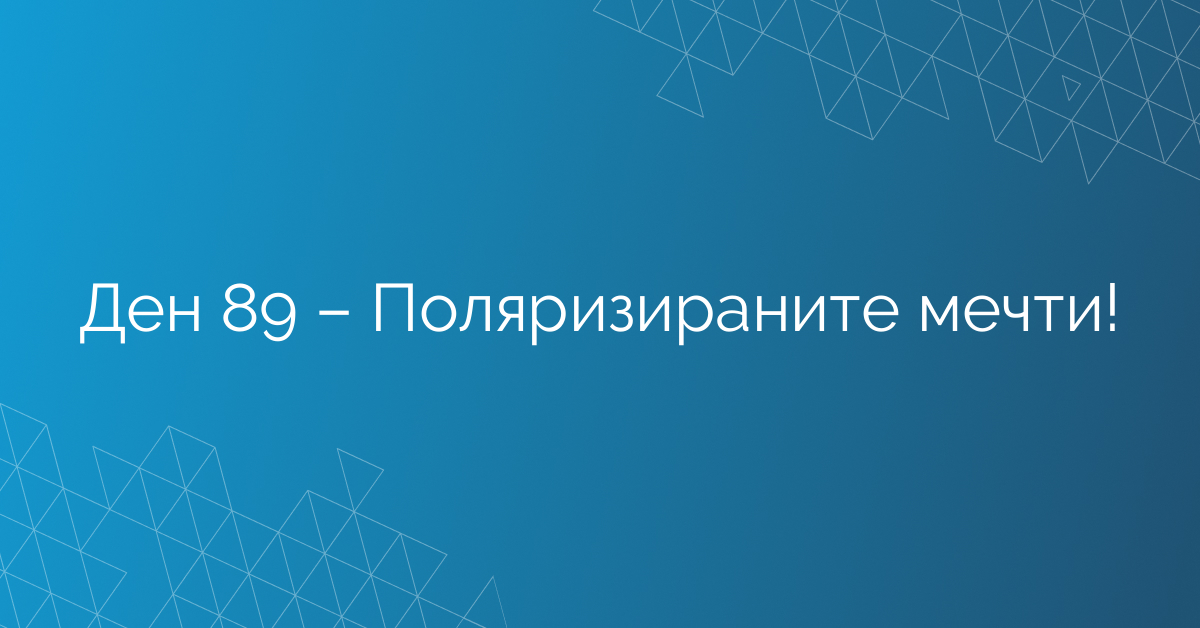 Ден 89 – Поляризираните мечти!