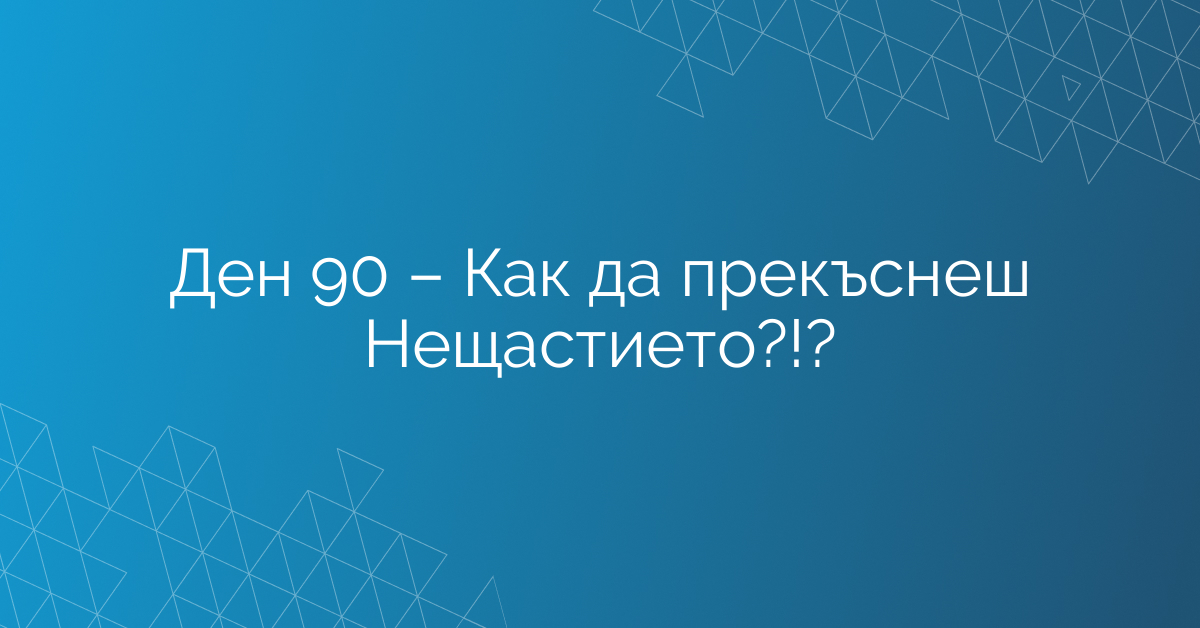 Ден 90 – Как да прекъснеш Нещастието?!?