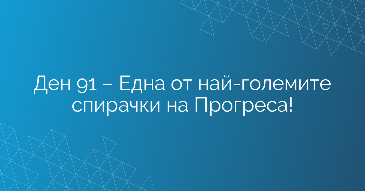 Ден 91 – Една от най-големите спирачки на Прогреса!